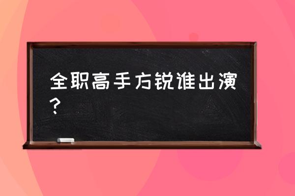 全职高手有哪些电竞人出演 全职高手方锐谁出演？