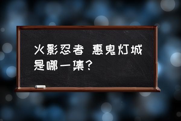 火影忍者元宵花灯15关怎么过 火影忍者 惠鬼灯城是哪一集？