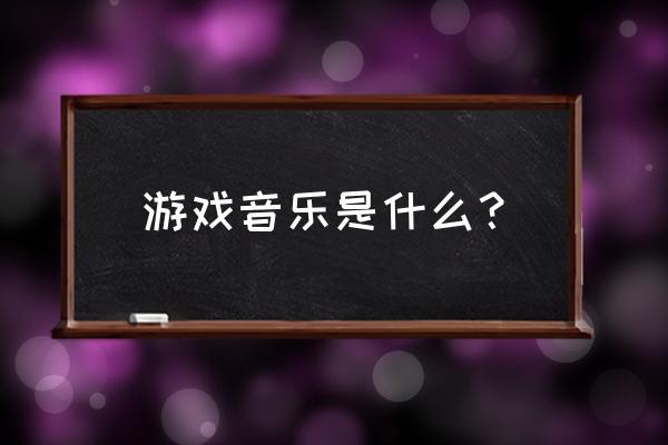 上场做游戏的音乐是什么意思 游戏音乐是什么？