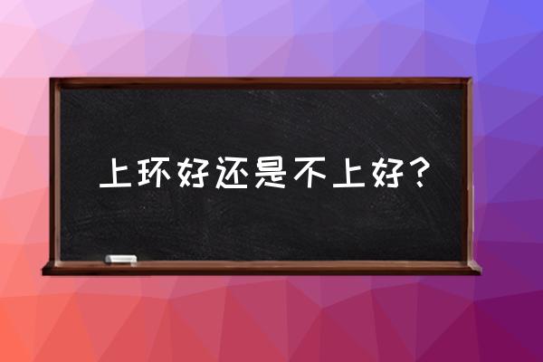 蚌埠上环好不好 上环好还是不上好？