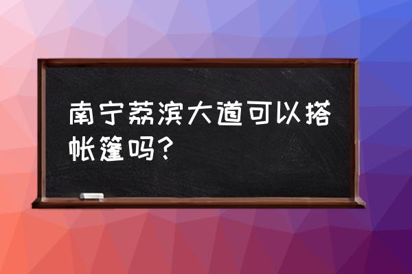 南宁小星星帐篷火锅在哪里 南宁荔滨大道可以搭帐篷吗？