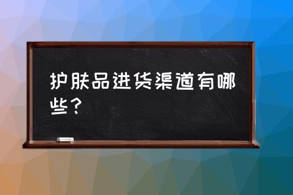 如何找护肤品批发商 护肤品进货渠道有哪些？