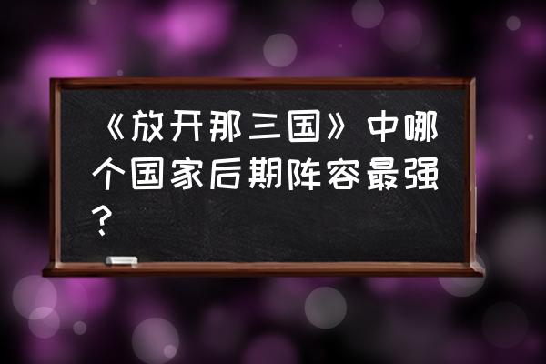 放开那三国吴国厉害吗 《放开那三国》中哪个国家后期阵容最强？