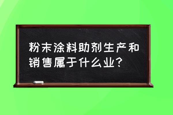 金属加工助剂是什么行业 粉末涂料助剂生产和销售属于什么业？