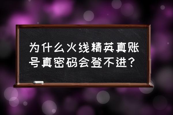 4399火线精英为什么不能玩 为什么火线精英真账号真密码会登不进？