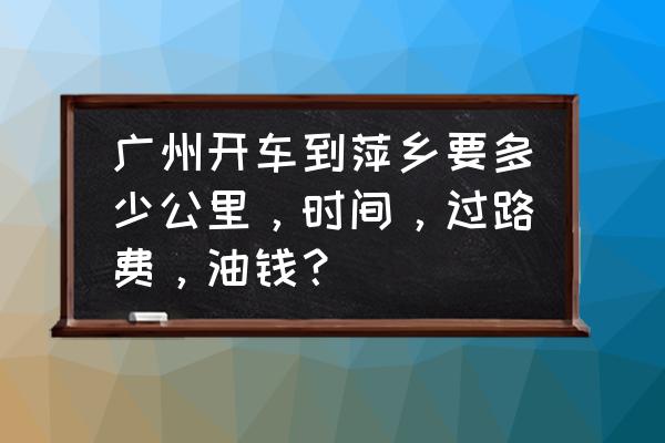 从广州至萍乡要经过哪些地方 广州开车到萍乡要多少公里，时间，过路费，油钱？