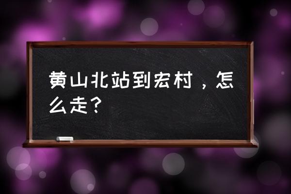 黄山北到宏村有多少公里 黄山北站到宏村，怎么走？