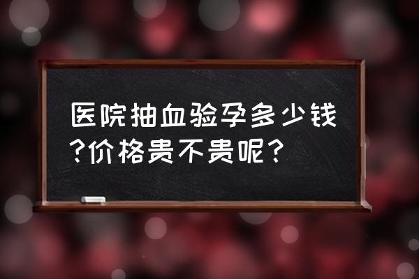 遵义检查怀孕多少钱 医院抽血验孕多少钱?价格贵不贵呢？