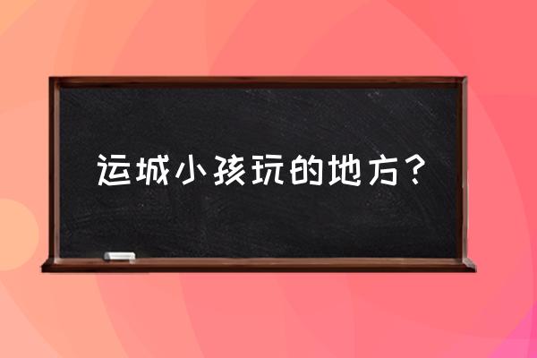 大运城有什么儿童玩的 运城小孩玩的地方？