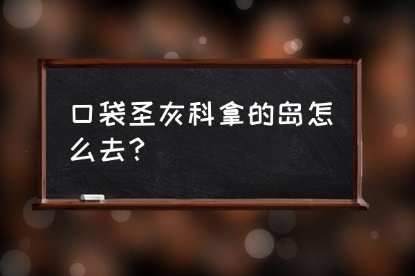 口袋妖怪圣灰新岛在哪 口袋圣灰科拿的岛怎么去？