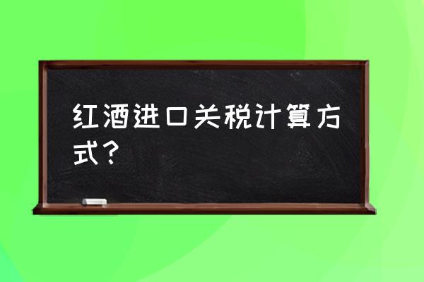 进口红酒如何少交税吗 红酒进口关税计算方式？