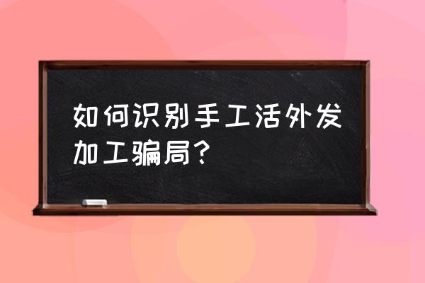 外贸代加工是真的吗 如何识别手工活外发加工骗局？