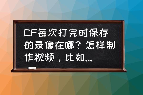 cf录制的文件在哪里 CF每次打完时保存的录像在哪？怎样制作视频，比如加上音乐什么的？