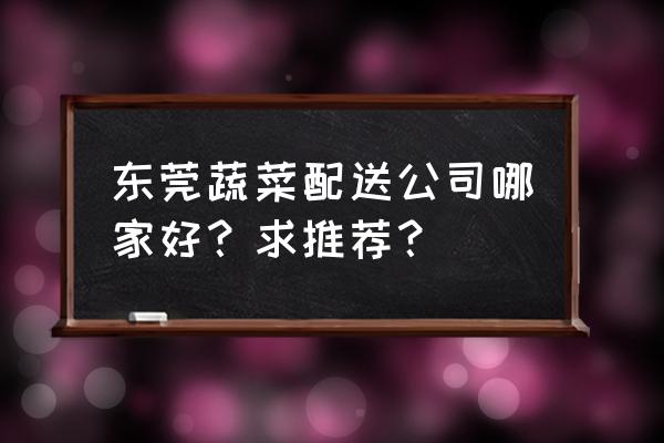 东莞果蔬配送选哪家 东莞蔬菜配送公司哪家好？求推荐？