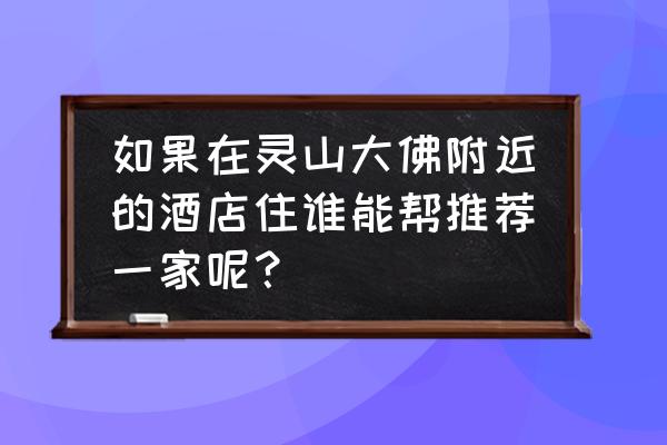 去无锡灵山大佛住哪里 如果在灵山大佛附近的酒店住谁能帮推荐一家呢？