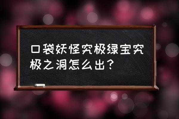 口袋妖怪究极之洞怎么出去 口袋妖怪究极绿宝究极之洞怎么出？