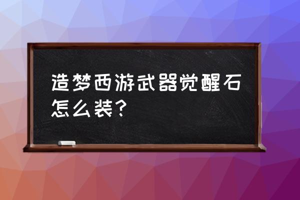 西游单机版觉醒装备怎么弄 造梦西游武器觉醒石怎么装？