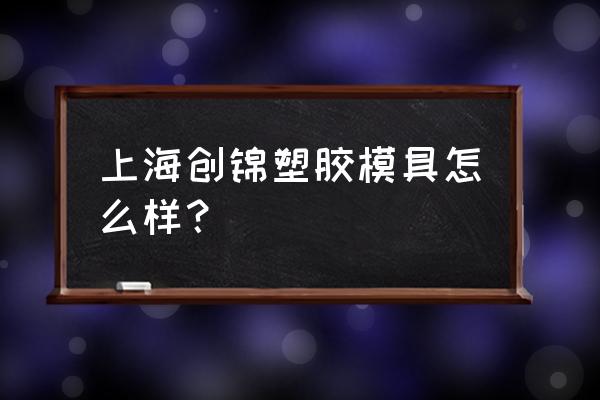 哪里有cnc对外加工塑料模具 上海创锦塑胶模具怎么样？