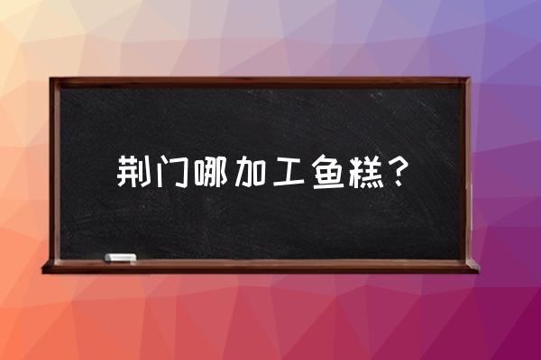 荆门哪儿鱼做的好吃 荆门哪加工鱼糕？