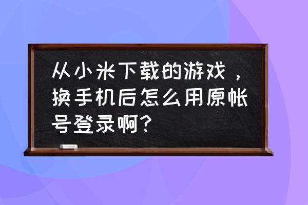 小米账号的游戏怎么换手机玩 从小米下载的游戏，换手机后怎么用原帐号登录啊？