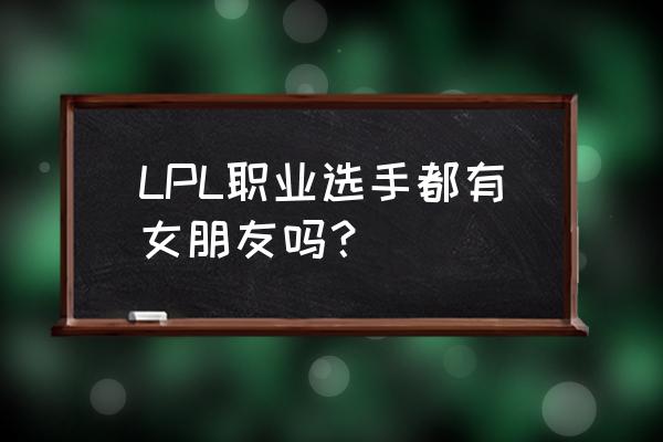 电竞选手有恋爱的吗 LPL职业选手都有女朋友吗？