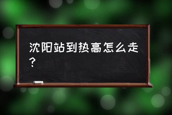 热高在沈阳什么地方 沈阳站到热高怎么走？