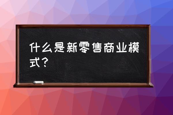 新零售什么商业模式 什么是新零售商业模式？