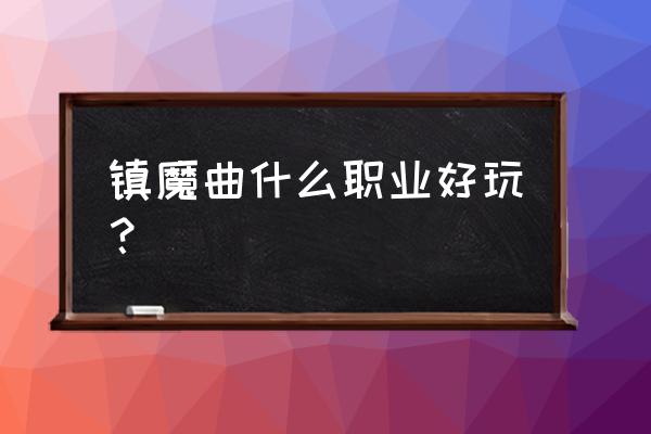 镇魔曲网游职业好玩吗 镇魔曲什么职业好玩？