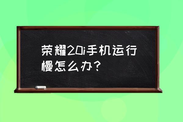 华为20i打游戏卡吗 荣耀20i手机运行慢怎么办？