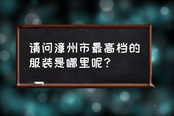 漳州有哪几家西装店 请问漳州市最高档的服装是哪里呢？