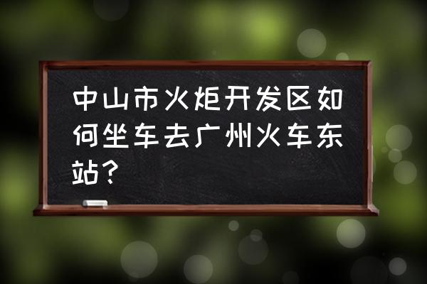 中山怎么坐车到广州东站 中山市火炬开发区如何坐车去广州火车东站？