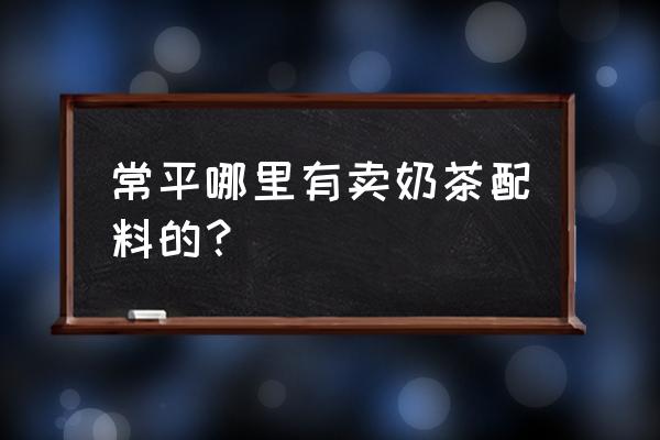 东莞奶茶批发市场在哪 常平哪里有卖奶茶配料的？