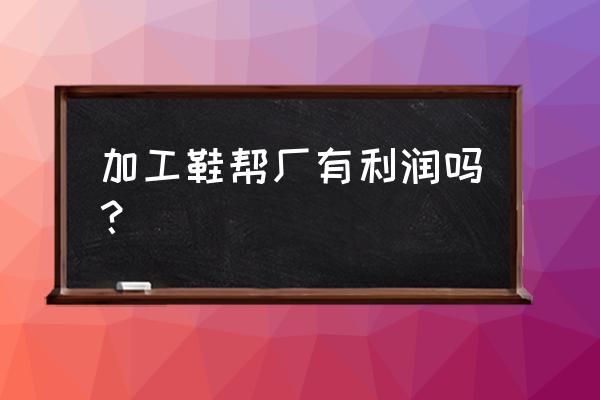 惠水县绍兴棉鞋加工厂怎么样 加工鞋帮厂有利润吗？