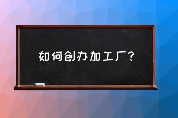 怎么注册加工厂 如何创办加工厂？