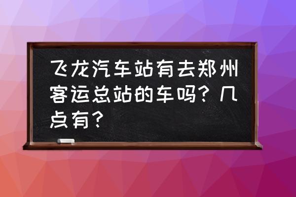 濮阳飞龙到郑州大巴到郑州哪个站 飞龙汽车站有去郑州客运总站的车吗？几点有？