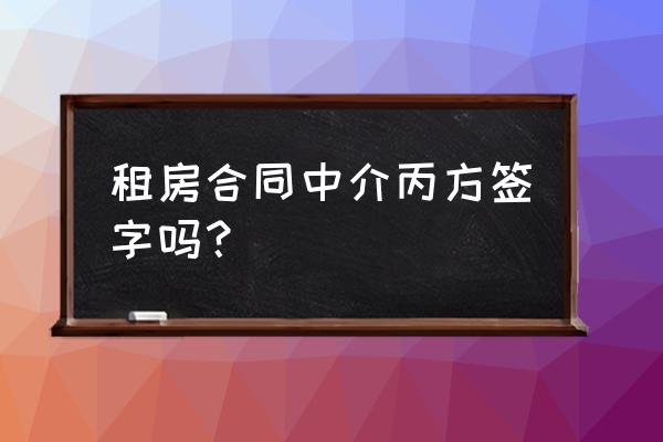 房屋租赁合同中介要签字吗 租房合同中介丙方签字吗？