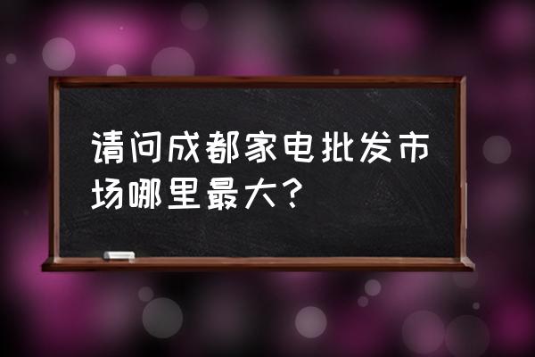 成都空调批发市场在哪里 请问成都家电批发市场哪里最大？