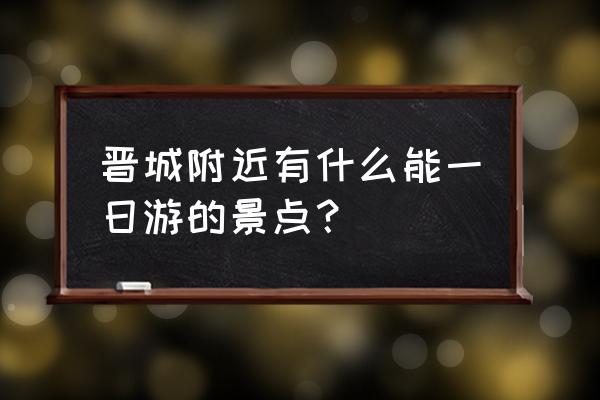 晋城周边一日游去哪好 晋城附近有什么能一日游的景点？