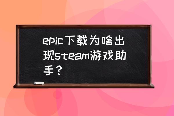 steam游戏助手是啥 epic下载为啥出现steam游戏助手？