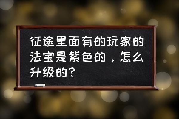 征途法宝怎么快速升级 征途里面有的玩家的法宝是紫色的，怎么升级的？