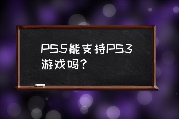 ps5兼容ps3吗 PS5能支持PS3游戏吗？