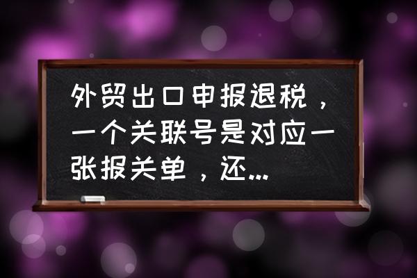 出口退税关联号几位 外贸出口申报退税，一个关联号是对应一张报关单，还是可以一个产品名称对应一个关联号？