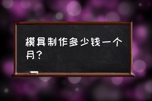 玉林加工模具多少钱一个小时 模具制作多少钱一个月？