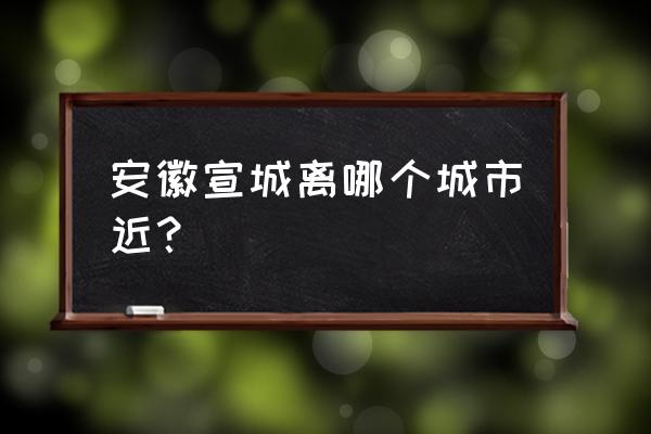 宣城到常州开车多久 安徽宣城离哪个城市近？