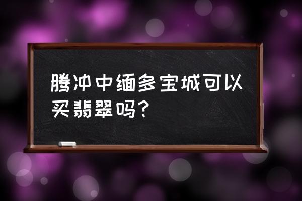 滕冲翡翠原石批发市场在哪 腾冲中缅多宝城可以买翡翠吗？