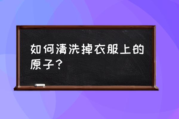 原子灰怎么清理 如何清洗掉衣服上的原子？