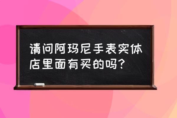 宜宾有没有阿玛尼专卖店地址 请问阿玛尼手表实体店里面有买的吗？