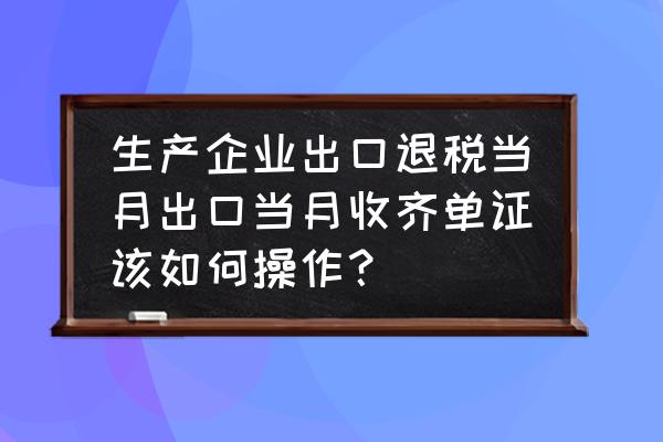 擎天出口退税如何录单证 生产企业出口退税当月出口当月收齐单证该如何操作？