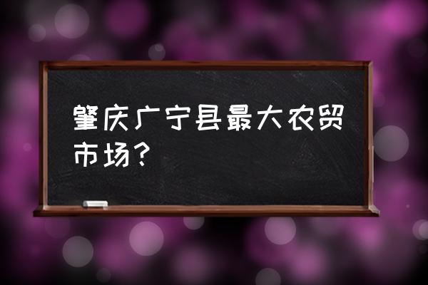 肇庆青菜批发市场在哪里 肇庆广宁县最大农贸市场？