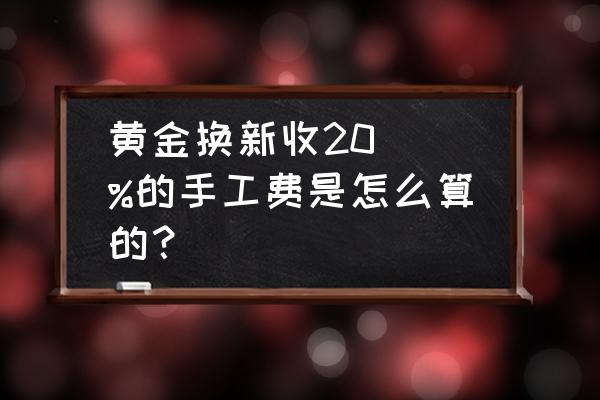 改金手镯加工费多少 黄金换新收20\\%的手工费是怎么算的？